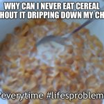 Milk drippage | WHY CAN I NEVER EAT CEREAL WITHOUT IT DRIPPING DOWN MY CHIN? #everytime #lifesproblems | image tagged in soggy cereal | made w/ Imgflip meme maker