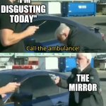 Call an ambulance but not for me | "I'M DISGUSTING TODAY"; THE MIRROR | image tagged in call an ambulance but not for me,memes,funny,truth,sad truth | made w/ Imgflip meme maker