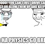 The Fast & the Furious Physics Be Like | NOOOO! YOU CAN'T JUST DRIVE CARS INTO SPACE OR BLOW THEM UP AND KEEP DRIVING! HA HA PHYSICS GO BRRR. | image tagged in no you can't just,the fast and the furious,movies,action,funny | made w/ Imgflip meme maker