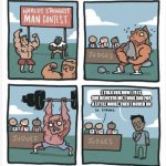 It's not the end of the world | I TOLD HER HOW I FELT, SHE REJECTED ME, I WAS SAD FOR A LITTLE WHILE, THEN I MOVED ON | image tagged in world strongest man | made w/ Imgflip meme maker