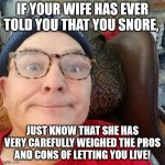 Snoring | IF YOUR WIFE HAS EVER TOLD YOU THAT YOU SNORE, JUST KNOW THAT SHE HAS VERY CAREFULLY WEIGHED THE PROS AND CONS OF LETTING YOU LIVE! | image tagged in snore,wife let's you live | made w/ Imgflip meme maker
