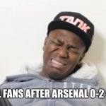 Arsenal 0 V Chelsea 2 | ARSENAL FANS AFTER ARSENAL 0-2 CHELSEA | image tagged in i cri evrytiem,arsenal,chelsea,premier league,funny,memes | made w/ Imgflip meme maker