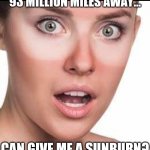 The Sun is Local | YOU THINK THAT SOMETHING 93 MILLION MILES AWAY... CAN GIVE ME A SUNBURN? PLEASE RESEARCH THE LOCAL SUN | image tagged in sun | made w/ Imgflip meme maker