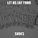 Human centipedes | LET US EAT YOUR; SHOES | image tagged in human centipedes | made w/ Imgflip meme maker