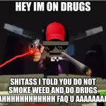 shitass took drugs and weed | HEY IM ON DRUGS; SHITASS I TOLD YOU DO NOT
SMOKE WEED AND DO DRUGS
AHHHHHHHHHHHH FAQ U AAAAAAAA | image tagged in hey shitass | made w/ Imgflip meme maker