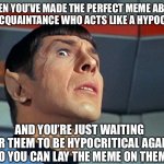 Anxious Spock | WHEN YOU’VE MADE THE PERFECT MEME ABOUT AN  ACQUAINTANCE WHO ACTS LIKE A HYPOCRITE; AND YOU’RE JUST WAITING FOR THEM TO BE HYPOCRITICAL AGAIN SO YOU CAN LAY THE MEME ON THEM | image tagged in anxious spock | made w/ Imgflip meme maker