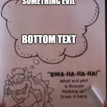 e | SOMETHING EVIL; BOTTOM TEXT | image tagged in bowser thinking | made w/ Imgflip meme maker