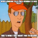 Dale Gribble | WHEN SOMEONE TELLS YOU A WOMBAT IS DEAF; THAT'S WHAT THEY WANT YOU TO BELIEVE | image tagged in dale gribble | made w/ Imgflip meme maker