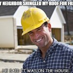 Bad Dad Joke Daily  August 23 2021 | MY NEIGHBOR SHINGLED MY ROOF FOR FREE. HE SAID IT WAS ON THE HOUSE. | image tagged in contractor | made w/ Imgflip meme maker