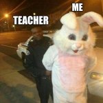 Op the easter bunny got cot with the stuff. | WHEN THE TEACHER CATCHES ME WITH FOOD OUTSIDE OF LUNCH. ME; TEACHER | image tagged in op the easter bunny got cot with weed,rabbit,easter bunny,egg,police,cars | made w/ Imgflip meme maker