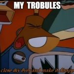 I'll Close My Eyes And Make It Disappear | MY  TROBULES | image tagged in i'll close my eyes and make it disappear | made w/ Imgflip meme maker