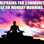 Meditation  | PREPARING FOR COMMUNITY COLLEGE ON MONDAY MORNING, LIKE... | image tagged in meditation | made w/ Imgflip meme maker