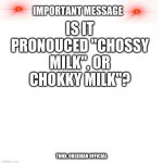 I dunno | IS IT PRONOUCED "CHOSSY MILK", OR CHOKKY MILK"? THNX, OBSIDIAN OFFICIAL | image tagged in important message | made w/ Imgflip meme maker