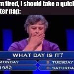 Just a quick nap | Me: I'm tired, I should take a quick nap. Me after nap: | image tagged in who wants to be a millionaire | made w/ Imgflip meme maker