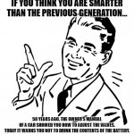 Previous Generation | IF YOU THINK YOU ARE SMARTER THAN THE PREVIOUS GENERATION…; 50 YEARS AGO, THE OWNER’S MANUAL OF A CAR SHOWED YOU HOW TO ADJUST THE VALVES.
TODAY IT WARNS YOU NOT TO DRINK THE CONTENTS OF THE BATTERY. | image tagged in 50's meme | made w/ Imgflip meme maker