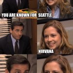 Michael Scott telling Pam something disappointing | YOU ARE KNOWN FOR  SEATTLE; NIRVANA; MR. HANDS | image tagged in michael scott telling pam something disappointing | made w/ Imgflip meme maker