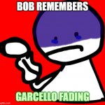 Bob is depressed | BOB REMEMBERS GARCELLO FADING | image tagged in depressed bob,bobismad,fnf,friday night funkin,garcello,top 10 saddest pics | made w/ Imgflip meme maker
