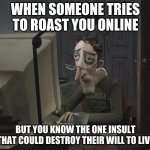 *Smirks* | WHEN SOMEONE TRIES TO ROAST YOU ONLINE; BUT YOU KNOW THE ONE INSULT THAT COULD DESTROY THEIR WILL TO LIVE | image tagged in coraline's dad | made w/ Imgflip meme maker