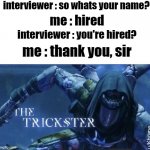 damn im so smart | interviewer : so whats your name? me : hired; interviewer : you're hired? me : thank you, sir | image tagged in the trickster,memes,funny,gifs,not really a gif,oh wow are you actually reading these tags | made w/ Imgflip meme maker