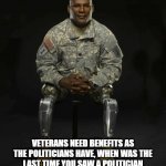 veteran | VETERANS NEED BENEFITS AS THE POLITICIANS HAVE, WHEN WAS THE LAST TIME YOU SAW A POLITICIAN HOMELESS, HUNGRY, OR KILLED OR WOUNDED IN COMBAT CAN I GET AN AMEN AND A SHARE | image tagged in veteran nation | made w/ Imgflip meme maker
