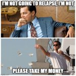 Leo Money Findom | I'M NOT GOING TO RELAPSE, I'M NOT; PLEASE TAKE MY MONEY | image tagged in leo money,memes | made w/ Imgflip meme maker