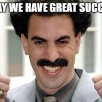 Today we have Great Success | TODAY WE HAVE GREAT SUCCESS! | image tagged in great success,work,working | made w/ Imgflip meme maker