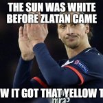 Zlatan not impressed  | THE SUN WAS WHITE BEFORE ZLATAN CAME; NOW IT GOT THAT YELLOW TAN | image tagged in zlatan not impressed | made w/ Imgflip meme maker