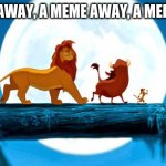 a meme away | A MEME AWAY, A MEME AWAY, A MEME AWAY | image tagged in lion king | made w/ Imgflip meme maker