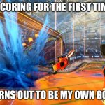 Rocket League Goal | ME SCORING FOR THE FIRST TIME: :D; TURNS OUT TO BE MY OWN GOAL | image tagged in rocket league goal | made w/ Imgflip meme maker