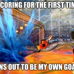 Rocket League Goal | ME SCORING FOR THE FIRST TIME: :D; TURNS OUT TO BE MY OWN GOAL D': | image tagged in rocket league goal | made w/ Imgflip meme maker