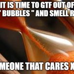RESEARCH | IT IS TIME TO GTF OUT OF YOUR " BUBBLES " AND SMELL REALITY; - SOMEONE THAT CARES XOXO | image tagged in time is running out | made w/ Imgflip meme maker