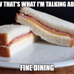 sandwich | NOW THAT'S WHAT I'M TALKING ABOUT; FINE DINING | image tagged in sandwich | made w/ Imgflip meme maker