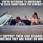Irony | YOU'RE REFERRING TO AMERICANS WHO'VE BEEN CONDITIONED FOR GENERATIONS; THEY SUPPORT THEIR SIDE REGARDLESS OF WHETHER THEY ARE RIGHT OR WRONG | image tagged in irony | made w/ Imgflip meme maker