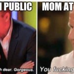 parents | MOM IN PUBLIC; MOM AT HOME | image tagged in oh dear dear gorgeus | made w/ Imgflip meme maker