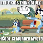 bluey noice | HOW LITTLE KIDS THINK BLUEY IS LIKE; HA HA; EPISODE 13 MURDER MYSTERY | image tagged in bluey | made w/ Imgflip meme maker