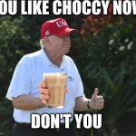 to all the cult followers | YOU LIKE CHOCCY NOW; DON'T YOU | image tagged in bs rumpt | made w/ Imgflip meme maker