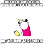 :) ;( | WHEN YOU ARE GOING TO DELETE YOUR ACCOUNT TO GET A FRESH START, BUT YOU HAVE 43123 POINTS | image tagged in memes,sad x all the y,leaving,goodbye,sad | made w/ Imgflip meme maker
