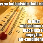 It was so hot outside that I chose to dust and vacuum my place just to enjoy the air-conditioning. | It was so hot outside that I chose; to dust and vacuum my place just to enjoy the air-conditioning. | image tagged in memes,funny memes,humour,so hot outside,hot,chores | made w/ Imgflip meme maker