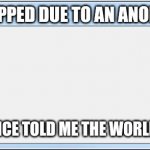 Error popped | THE APP HAS STOPPED DUE TO AN ANONYMOUS SOURCE; THAT SOMEBODY ONCE TOLD ME THE WORLD IS GONNA ROLL ME | image tagged in error message | made w/ Imgflip meme maker