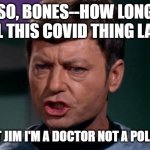 Dammit Jim | SO, BONES--HOW LONG WILL THIS COVID THING LAST? DAMMIT JIM I'M A DOCTOR NOT A POLITICIAN! | image tagged in dammit jim | made w/ Imgflip meme maker
