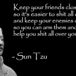 Shit Tzu | Keep your friends close
so it's easier to shit all over them, and keep your enemies closer
so you can arm them and they can 
help you shit all over your friends. - Sun Tzu | image tagged in -sun tzu the art of war-,memes,funny memes | made w/ Imgflip meme maker