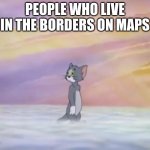 Tom in Heaven | PEOPLE WHO LIVE IN THE BORDERS ON MAPS | image tagged in tom in heaven | made w/ Imgflip meme maker