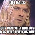 Dark Humor | LIFE HACK:; NOBODY CAN PUT A GUN TO YOUR HEAD AS EFFECTIVELY AS YOU CAN | image tagged in kurt cobain shut up | made w/ Imgflip meme maker