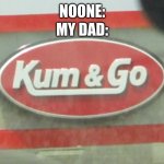kum & go | NOONE: MY DAD: | image tagged in kum go,sad,dads | made w/ Imgflip meme maker