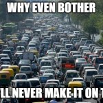 Traffic | WHY EVEN BOTHER YOU'LL NEVER MAKE IT ON TIME | image tagged in traffic | made w/ Imgflip meme maker