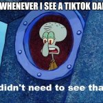 ahhhh my eyes | ME WHENEVER I SEE A TIKTOK DANCE | image tagged in squidward - i didn't need to see that | made w/ Imgflip meme maker
