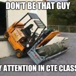 forklift fail | DON'T BE THAT GUY; PAY ATTENTION IN CTE CLASSES | image tagged in forklift fail,education,careers | made w/ Imgflip meme maker