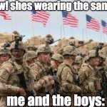 heh | girl: eww! shes wearing the same dress! me and the boys: | image tagged in us military | made w/ Imgflip meme maker