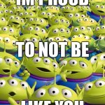 Toy story aliens  | IM PROUD; TO NOT BE; LIKE YOU | image tagged in toy story aliens,be yourself,pride,individualism,individual,alien | made w/ Imgflip meme maker