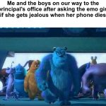 You guys get jealous when your phone dies? | Me and the boys on our way to the principal's office after asking the emo girl
if she gets jealous when her phone dies | image tagged in me and the boys,memes,funny,funny memes,dank memes,lol | made w/ Imgflip meme maker